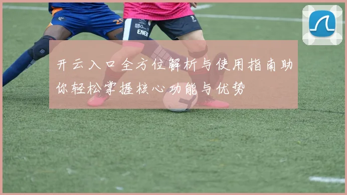 开云入口全方位解析与使用指南助你轻松掌握核心功能与优势