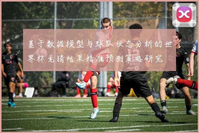 基于数据模型与球队状态分析的世界杯竞猜结果精准预测策略研究