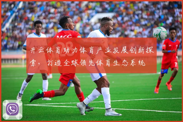 开云体育助力体育产业发展创新探索，打造全球领先体育生态系统
