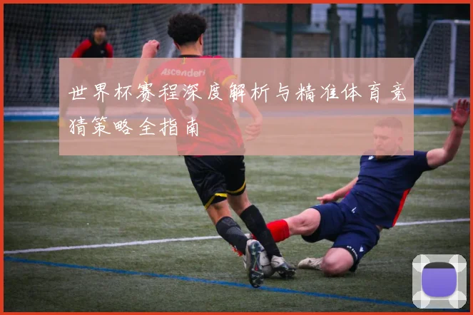 世界杯赛程深度解析与精准体育竞猜策略全指南