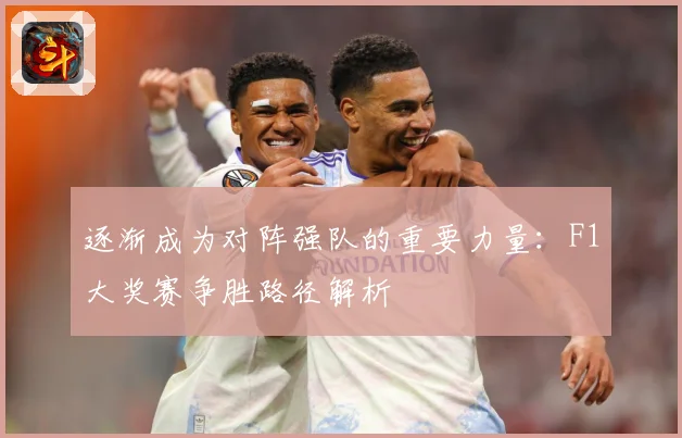 逐渐成为对阵强队的重要力量：F1大奖赛争胜路径解析