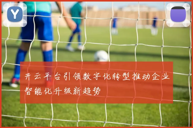 开云平台引领数字化转型推动企业智能化升级新趋势