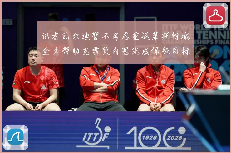 记者瓦尔迪暂不考虑重返莱斯特城全力帮助克雷莫内塞完成保级目标战术观察