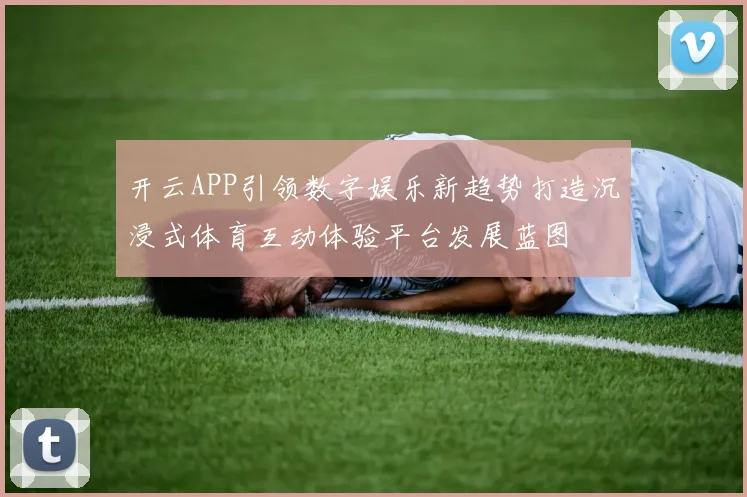 开云APP引领数字娱乐新趋势打造沉浸式体育互动体验平台发展蓝图
