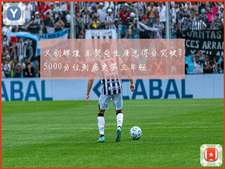 又创辉煌 东契奇生涯总得分突破15000分位列历史第三年轻