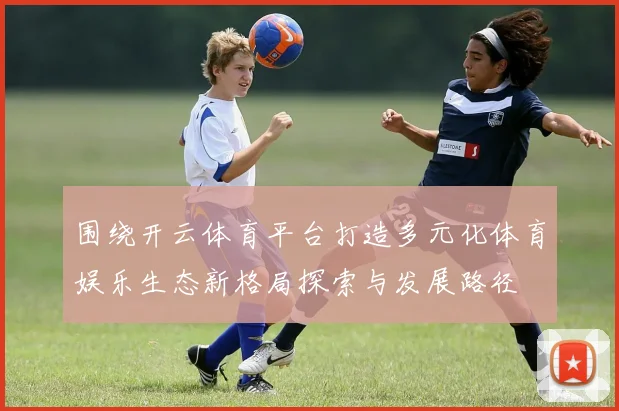 围绕开云体育平台打造多元化体育娱乐生态新格局探索与发展路径