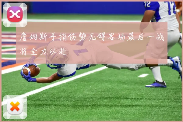 詹姆斯手指伤势无碍客场最后一战将全力以赴