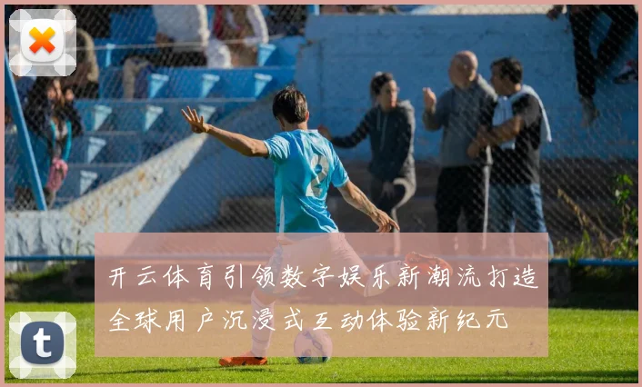 开云体育引领数字娱乐新潮流打造全球用户沉浸式互动体验新纪元