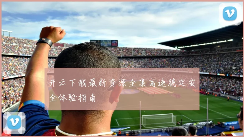开云下载最新资源全集高速稳定安全体验指南
