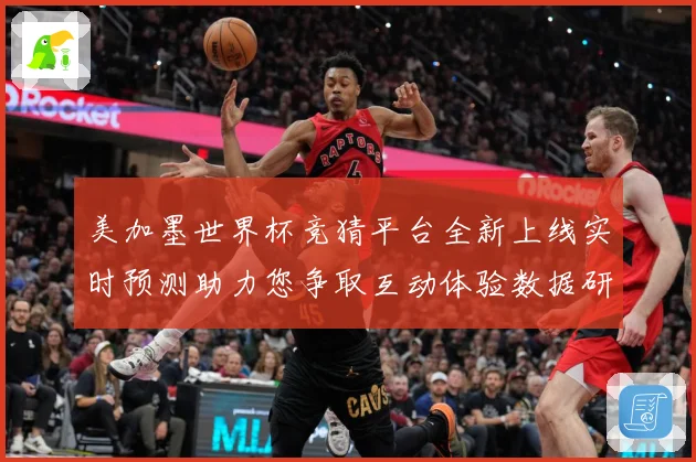 美加墨世界杯竞猜平台全新上线实时预测助力您争取互动体验数据研判