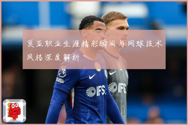 莫亚职业生涯精彩瞬间与网球技术风格深度解析