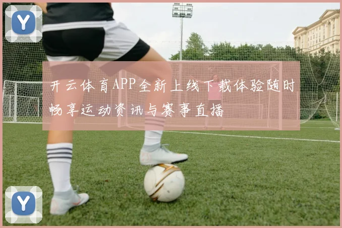 开云体育APP全新上线下载体验随时畅享运动资讯与赛事直播