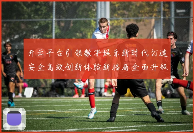 开云平台引领数字娱乐新时代打造安全高效创新体验新格局全面升级