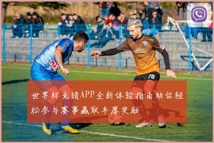 世界杯竞猜APP全新体验指南助你轻松参与赛事赢取丰厚奖励