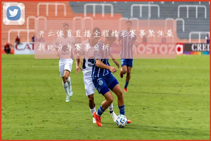 开云体育直播全程精彩赛事聚焦最新比分与赛事分析