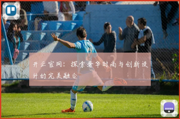 开云官网：探索奢华时尚与创新设计的完美融合