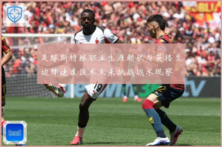 足球斯特林职业生涯起伏与英格兰边锋速度技术未来挑战战术观察