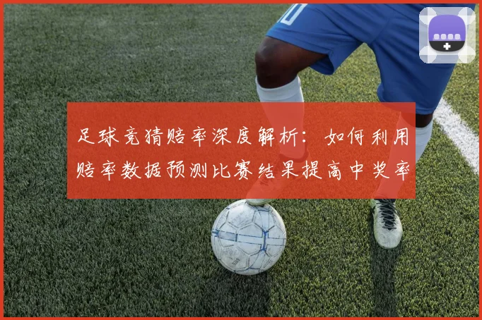 足球竞猜赔率深度解析：如何利用赔率数据预测比赛结果提高中奖率