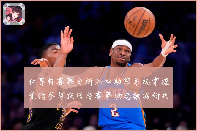 世界杯赛事分析入口助您系统掌握竞猜参与技巧与赛事动态数据研判