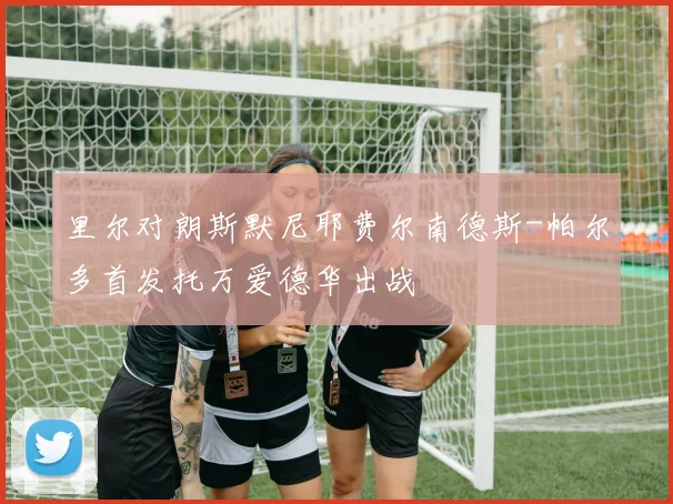 里尔对朗斯默尼耶费尔南德斯-帕尔多首发托万爱德华出战