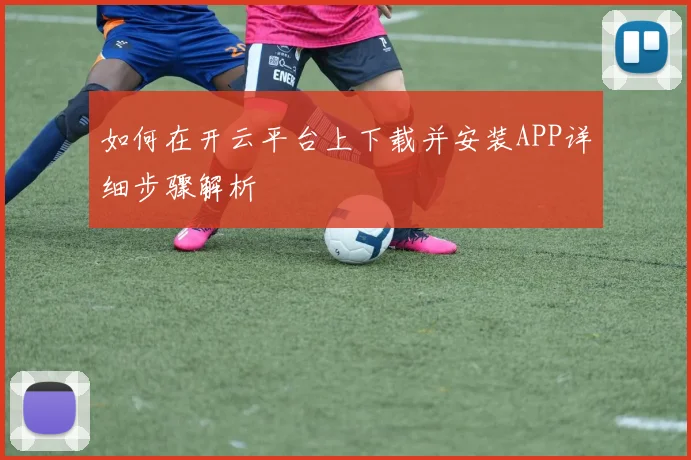 如何在开云平台上下载并安装APP详细步骤解析