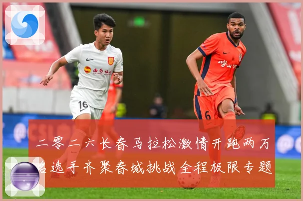 二零二六长春马拉松激情开跑两万名选手齐聚春城挑战全程极限专题观察