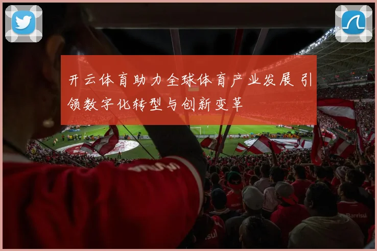 开云体育助力全球体育产业发展 引领数字化转型与创新变革