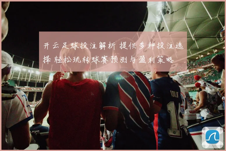 开云足球投注解析 提供多种投注选择 轻松玩转球赛预测与盈利策略