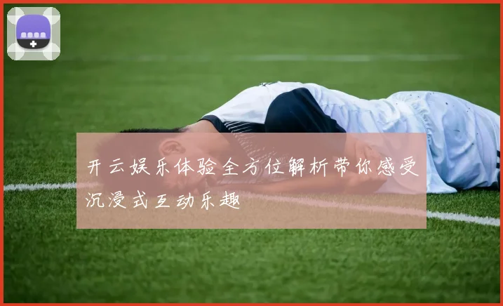 开云娱乐体验全方位解析带你感受沉浸式互动乐趣