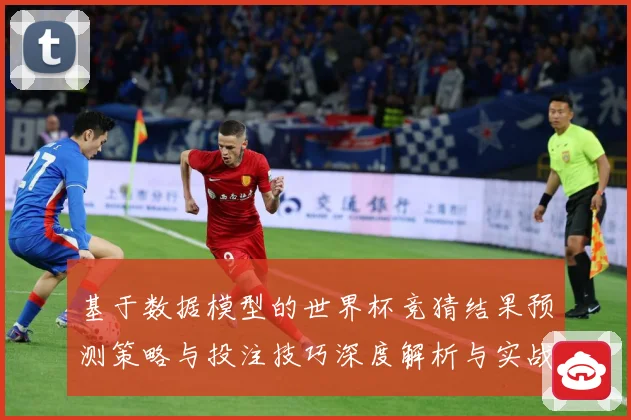 基于数据模型的世界杯竞猜结果预测策略与投注技巧深度解析与实战
