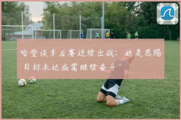 哈登谈季后赛连续出战：这是恩赐 目标未达成需继续奋斗