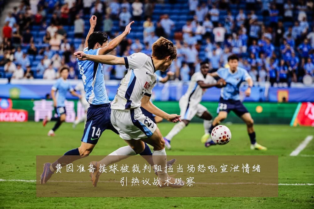 费因准备接球被裁判阻挡当场怒吼宣泄情绪引热议战术观察