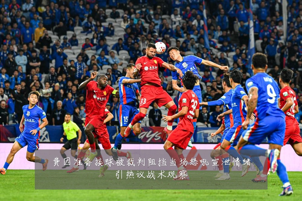费因准备接球被裁判阻挡当场怒吼宣泄情绪引热议战术观察
