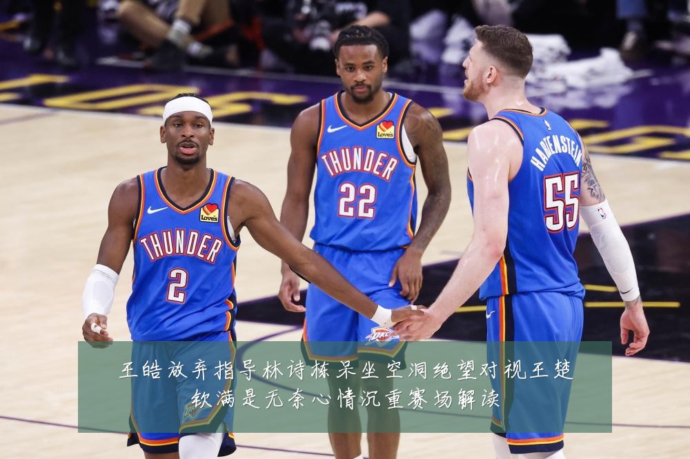 王皓放弃指导林诗栋呆坐空洞绝望对视王楚钦满是无奈心情沉重赛场解读