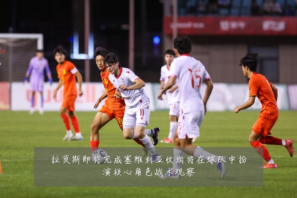 拉莫斯即将完成塞维利亚收购将在球队中扮演核心角色战术观察