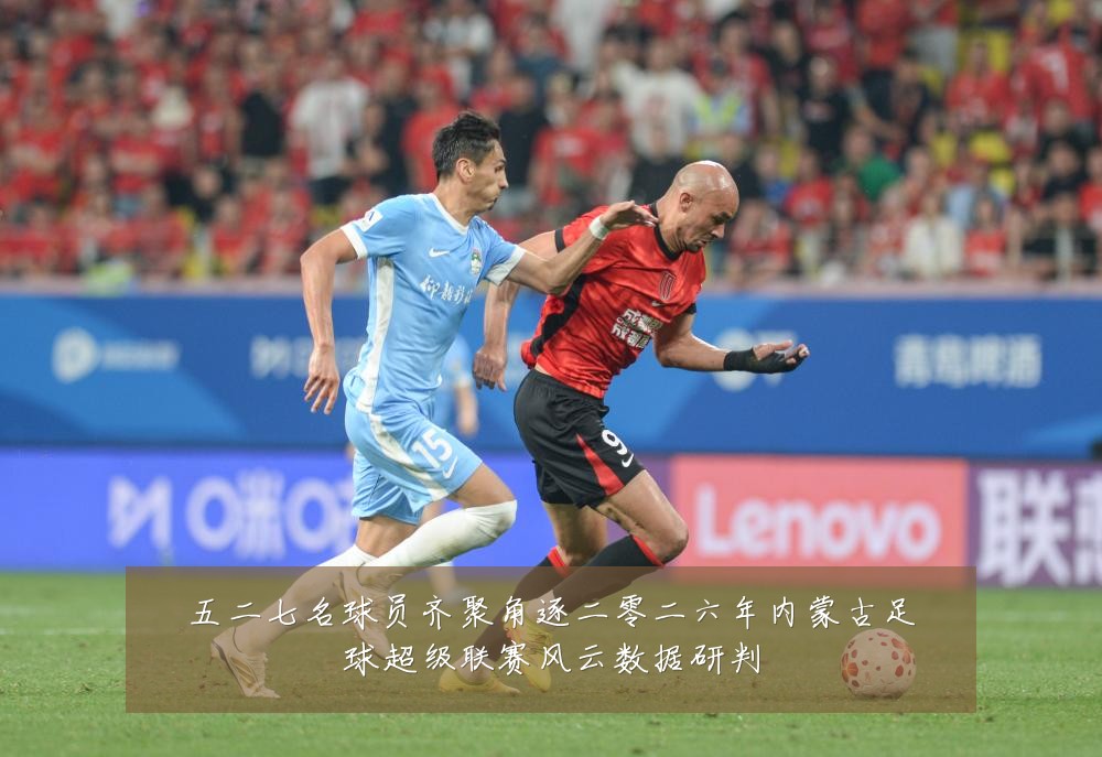 五二七名球员齐聚角逐二零二六年内蒙古足球超级联赛风云数据研判